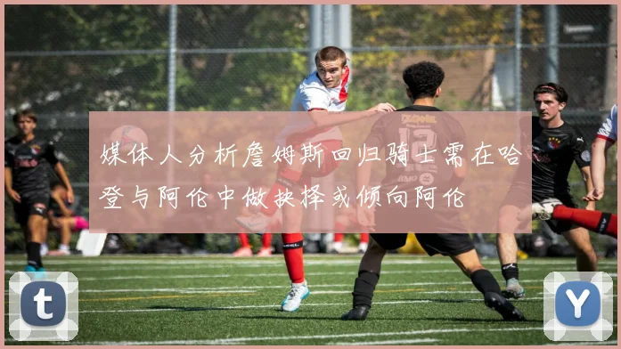 媒体人分析詹姆斯回归骑士需在哈登与阿伦中做抉择或倾向阿伦