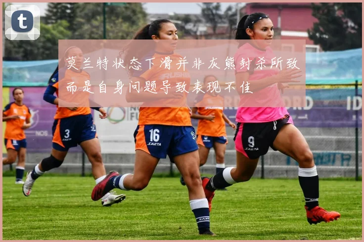 莫兰特状态下滑并非灰熊封杀所致而是自身问题导致表现不佳