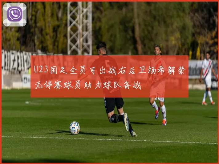 U23国足全员可出战右后卫杨希解禁无停赛球员助力球队备战