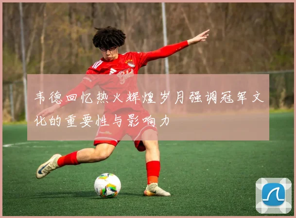 韦德回忆热火辉煌岁月强调冠军文化的重要性与影响力