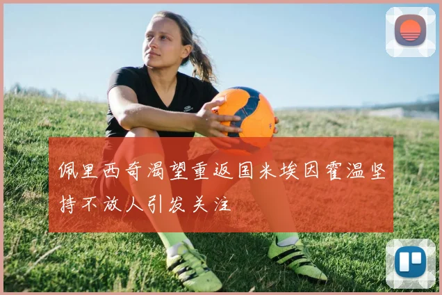 佩里西奇渴望重返国米埃因霍温坚持不放人引发关注