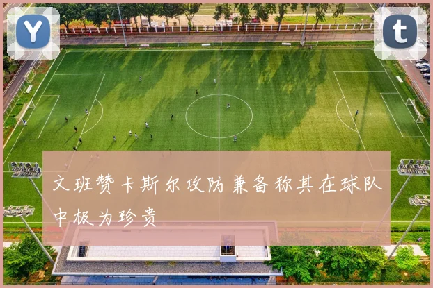 文班赞卡斯尔攻防兼备称其在球队中极为珍贵