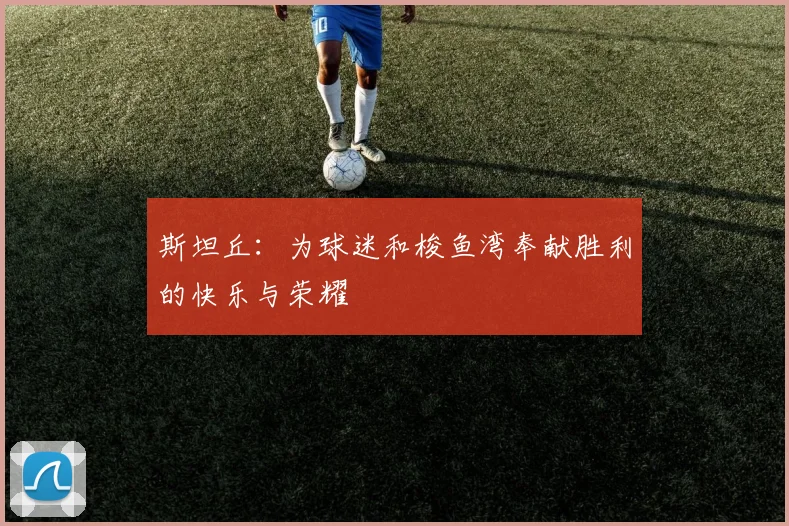 斯坦丘：为球迷和梭鱼湾奉献胜利的快乐与荣耀