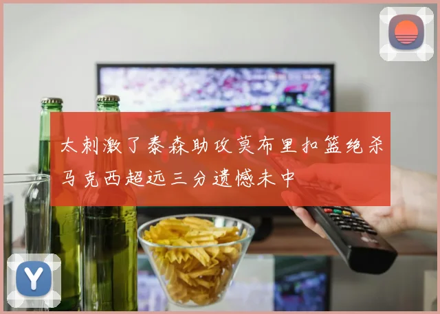太刺激了泰森助攻莫布里扣篮绝杀马克西超远三分遗憾未中