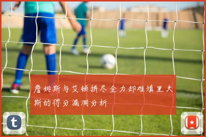 詹姆斯与艾顿拼尽全力却难填里夫斯的得分漏洞分析