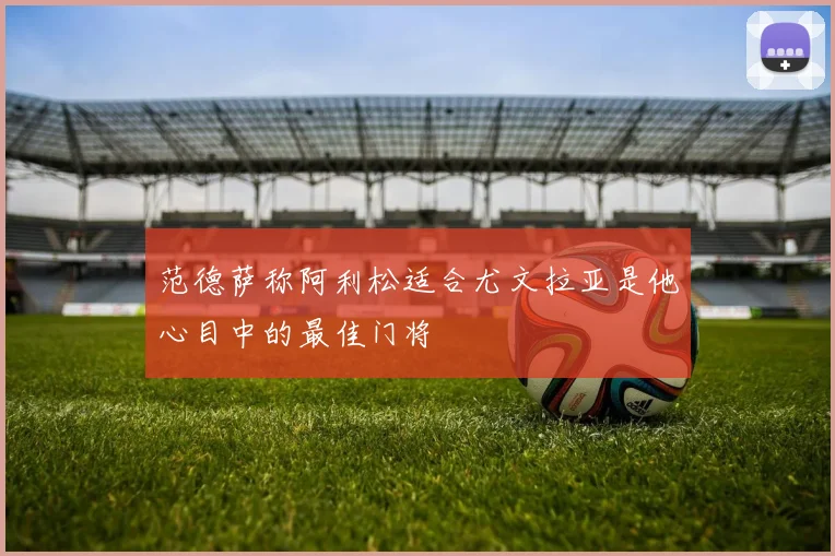 范德萨称阿利松适合尤文拉亚是他心目中的最佳门将