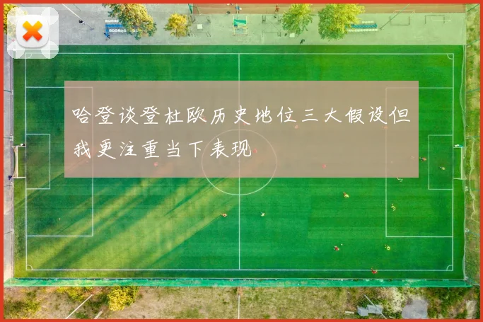哈登谈登杜欧历史地位三大假设但我更注重当下表现