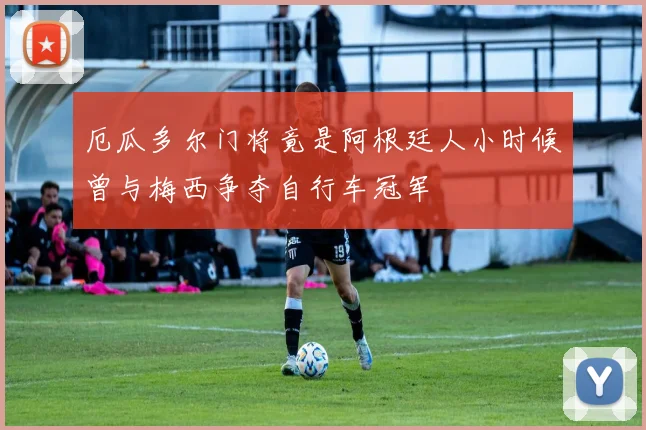 厄瓜多尔门将竟是阿根廷人小时候曾与梅西争夺自行车冠军