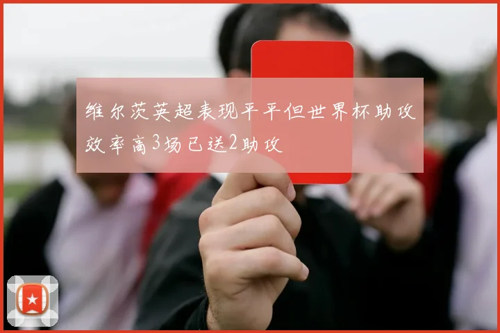 维尔茨英超表现平平但世界杯助攻效率高3场已送2助攻