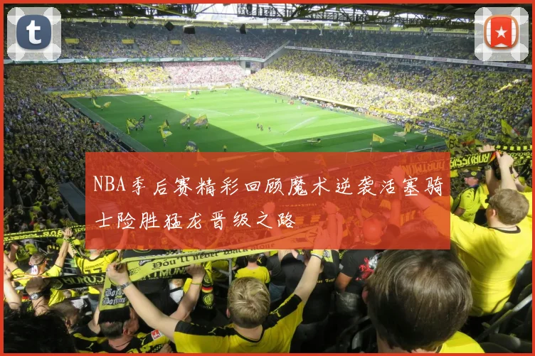 NBA季后赛精彩回顾魔术逆袭活塞骑士险胜猛龙晋级之路