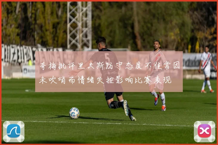 夸梅批评里夫斯防守态度不佳常因未吹哨而情绪失控影响比赛表现