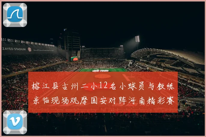 榕江县古州二小12名小球员与教练亲临现场观摩国安对阵河南精彩赛事