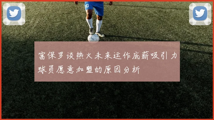 富保罗谈热火未来运作底薪吸引力球员愿意加盟的原因分析