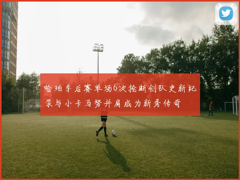 哈珀季后赛单场6次抢断创队史新纪录与小卡马努并肩成为新秀传奇