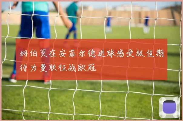 姆伯莫在安菲尔德进球感受极佳期待为曼联征战欧冠