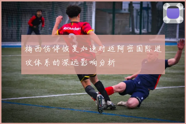 梅西伤停恢复加速对迈阿密国际进攻体系的深远影响分析