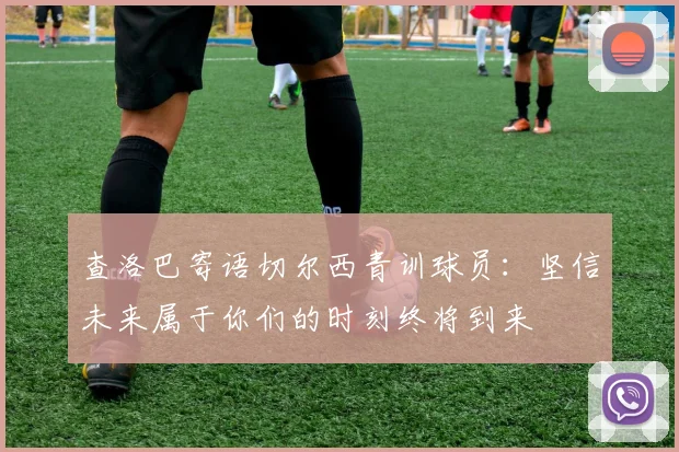 查洛巴寄语切尔西青训球员：坚信未来属于你们的时刻终将到来