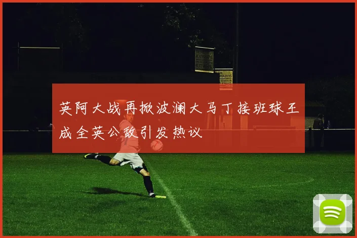 英阿大战再掀波澜大马丁接班球王成全英公敌引发热议